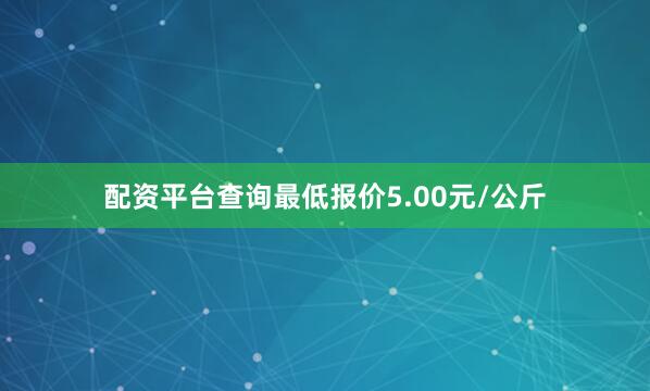 配资平台查询最低报价5.00元/公斤