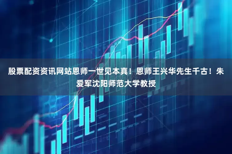 股票配资资讯网站恩师一世见本真！恩师王兴华先生千古！朱爱军沈阳师范大学教授