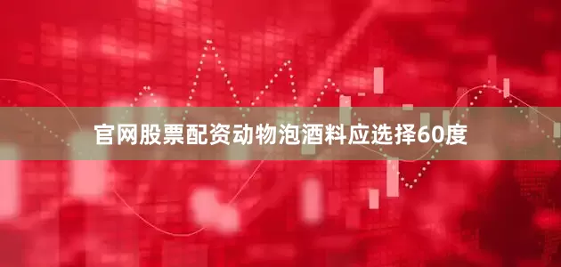 官网股票配资动物泡酒料应选择60度