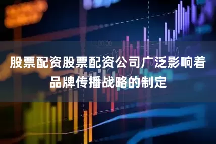 股票配资股票配资公司广泛影响着品牌传播战略的制定