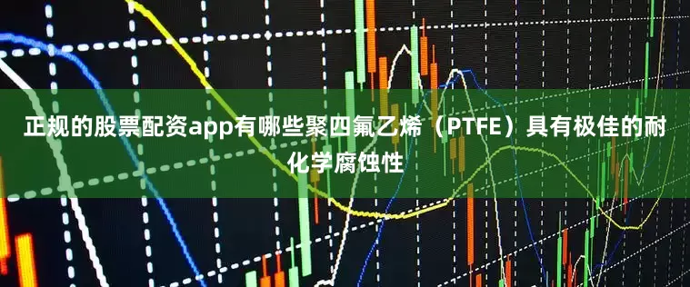 正规的股票配资app有哪些聚四氟乙烯（PTFE）具有极佳的耐化学腐蚀性