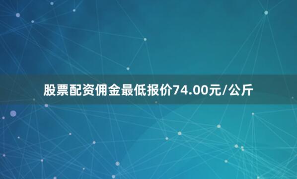 股票配资佣金最低报价74.00元/公斤