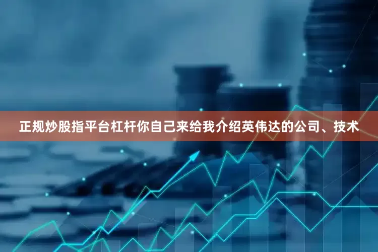 正规炒股指平台杠杆你自己来给我介绍英伟达的公司、技术
