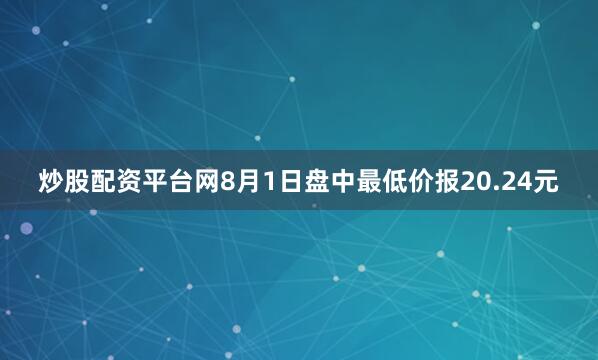 炒股配资平台网8月1日盘中最低价报20.24元