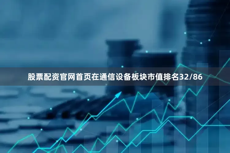 股票配资官网首页在通信设备板块市值排名32/86