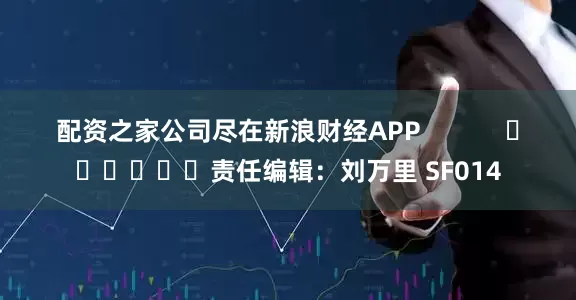 配资之家公司尽在新浪财经APP            						责任编辑：刘万里 SF014