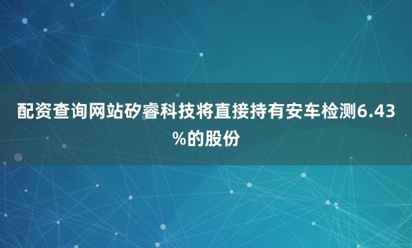 配资查询网站矽睿科技将直接持有安车检测6.43%的股份