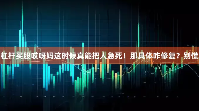 杠杆买股哎呀妈这时候真能把人急死！那具体咋修复？别慌