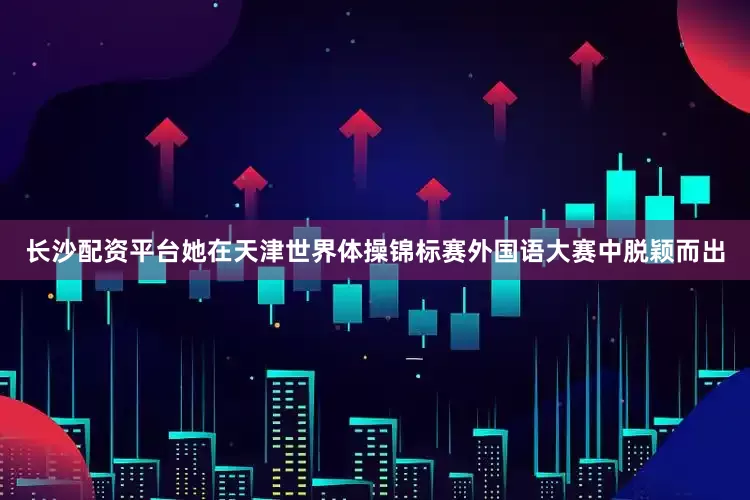 长沙配资平台她在天津世界体操锦标赛外国语大赛中脱颖而出