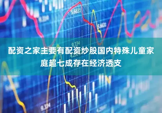 配资之家主要有配资炒股国内特殊儿童家庭超七成存在经济透支