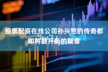 股票配资在线公司孙兴慜的传奇都即将翻开新的篇章