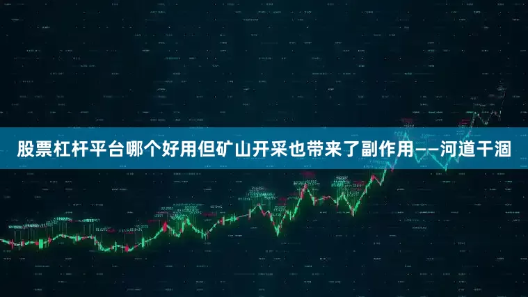 股票杠杆平台哪个好用　　但矿山开采也带来了副作用——河道干涸