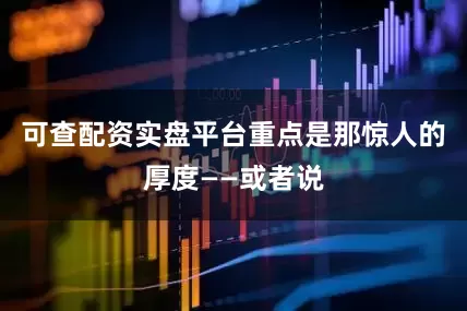 可查配资实盘平台重点是那惊人的厚度——或者说