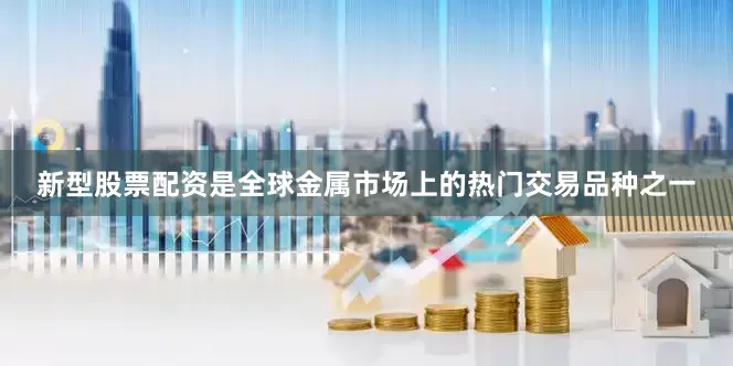 新型股票配资是全球金属市场上的热门交易品种之一