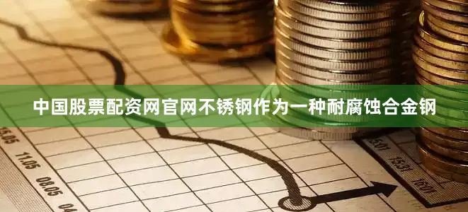 中国股票配资网官网不锈钢作为一种耐腐蚀合金钢