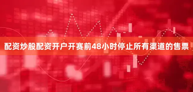 配资炒股配资开户开赛前48小时停止所有渠道的售票