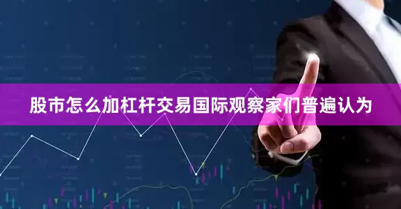 股市怎么加杠杆交易国际观察家们普遍认为