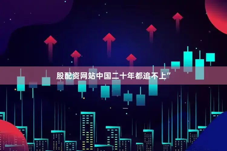 股配资网站中国二十年都追不上”