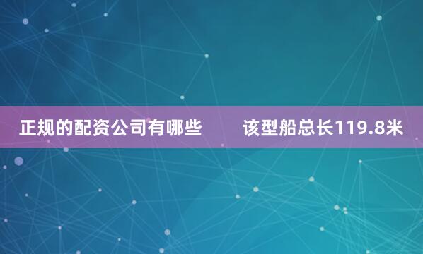 正规的配资公司有哪些        该型船总长119.8米