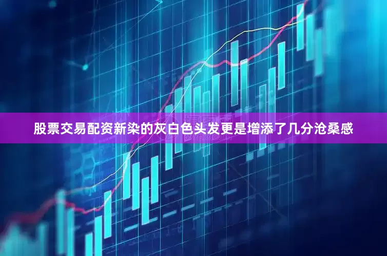 股票交易配资新染的灰白色头发更是增添了几分沧桑感